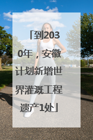 到2030年，安徽计划新增世界灌溉工程遗产1处
