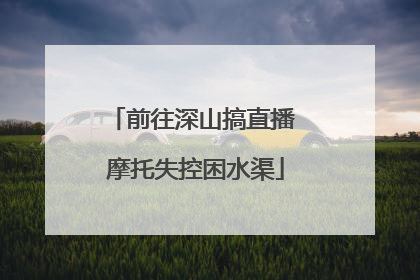 前往深山搞直播 摩托失控困水渠