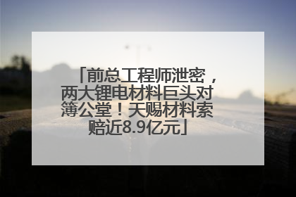前总工程师泄密，两大锂电材料巨头对簿公堂！天赐材料索赔近8.9亿元