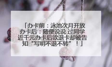 办卡前：泳池次月开放 办卡后：随便说说 过同学近千元办卡后欲退卡却被告知“写明不退不转”！