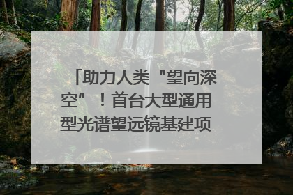 助力人类“望向深空”！首台大型通用型光谱望远镜基建项目破土动工