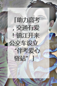 助力高考，交通有爱！镇江开来公交车设立“伴考爱心驿站”