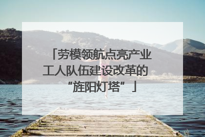 劳模领航点亮产业工人队伍建设改革的“旌阳灯塔”