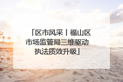 区市风采丨福山区市场监管局三维驱动执法质效升级