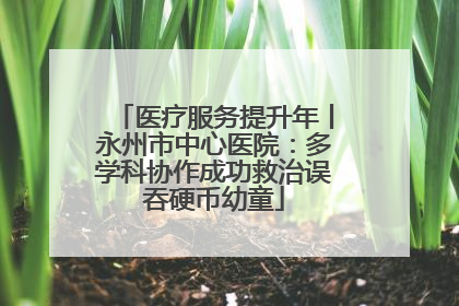 医疗服务提升年丨永州市中心医院：多学科协作成功救治误吞硬币幼童