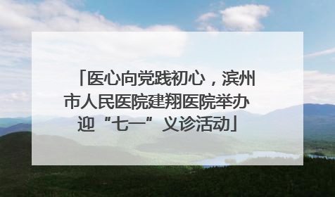 医心向党践初心，滨州市人民医院建翔医院举办迎“七一”义诊活动