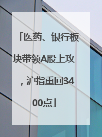 医药、银行板块带领A股上攻，沪指重回3400点