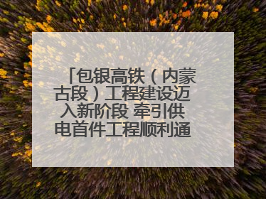 包银高铁（内蒙古段）工程建设迈入新阶段 牵引供电首件工程顺利通过验收评估