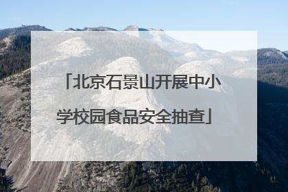 北京石景山开展中小学校园食品安全抽查