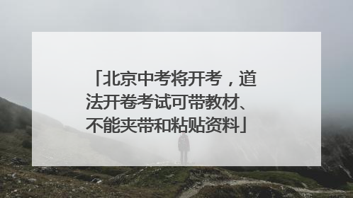 北京中考将开考，道法开卷考试可带教材、不能夹带和粘贴资料