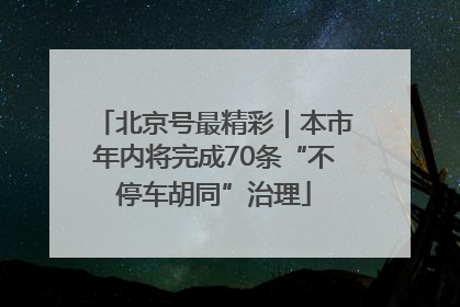 北京号最精彩｜本市年内将完成70条“不停车胡同”治理