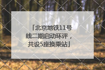 北京地铁11号线二期启动环评，共设5座换乘站
