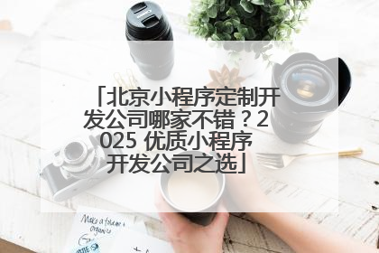 北京小程序定制开发公司哪家不错？2025 优质小程序开发公司之选