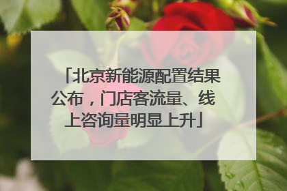 北京新能源配置结果公布，门店客流量、线上咨询量明显上升