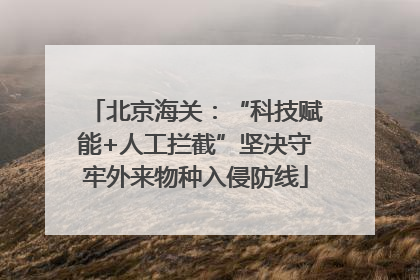 北京海关：“科技赋能+人工拦截”坚决守牢外来物种入侵防线