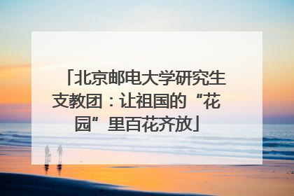 北京邮电大学研究生支教团：让祖国的“花园”里百花齐放