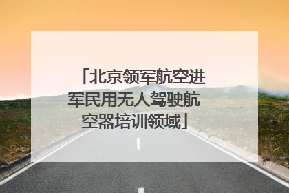 北京领军航空进军民用无人驾驶航空器培训领域
