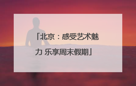 北京：感受艺术魅力 乐享周末假期