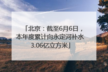 北京：截至6月6日，本年度累计向永定河补水3.06亿立方米