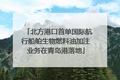 北方港口首单国际航行船舶生物燃料油加注业务在青岛港落地