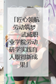 匠心领航 劳动筑梦——武威职业学院劳动研学实践育人取得新成果