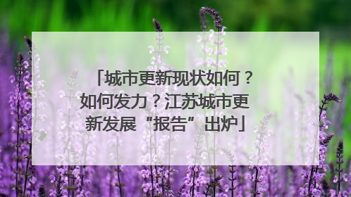 城市更新现状如何？如何发力？江苏城市更新发展“报告”出炉