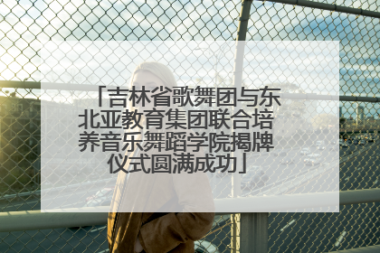吉林省歌舞团与东北亚教育集团联合培养音乐舞蹈学院揭牌仪式圆满成功