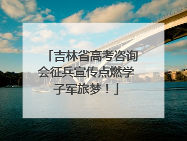 吉林省高考咨询会征兵宣传点燃学子军旅梦！