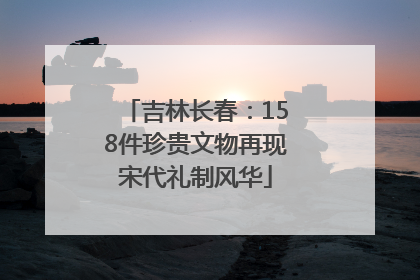 吉林长春：158件珍贵文物再现宋代礼制风华