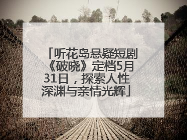 听花岛悬疑短剧《破晓》定档5月31日，探索人性深渊与亲情光辉