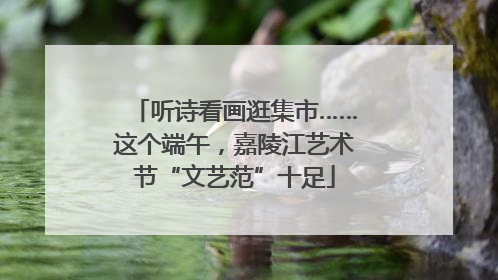 听诗看画逛集市……这个端午，嘉陵江艺术节“文艺范”十足