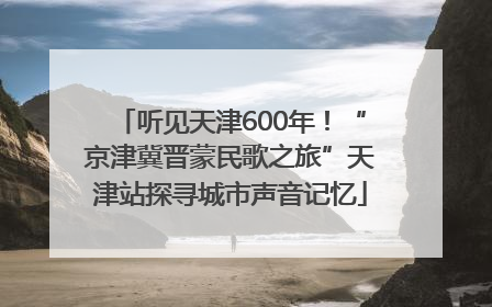 听见天津600年！“京津冀晋蒙民歌之旅”天津站探寻城市声音记忆