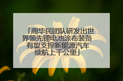 周华民团队研发出世界领先锂电池涂布装备 有望支撑新能源汽车续航上千公里