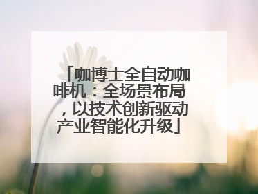 咖博士全自动咖啡机：全场景布局，以技术创新驱动产业智能化升级