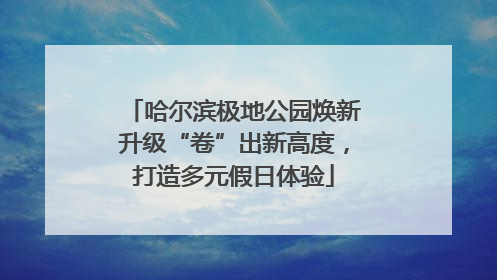 哈尔滨极地公园焕新升级“卷”出新高度，打造多元假日体验
