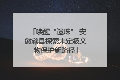 唤醒“遗珠” 安徽歙县探索未定级文物保护新路径