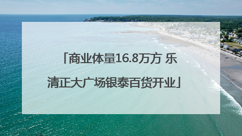 商业体量16.8万方 乐清正大广场银泰百货开业