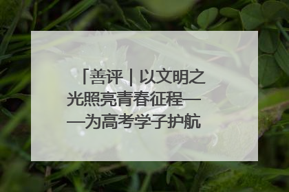 善评｜以文明之光照亮青春征程——为高考学子护航新时代成长之路