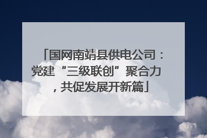 国网南靖县供电公司：党建“三级联创”聚合力，共促发展开新篇