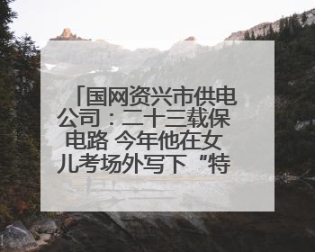 国网资兴市供电公司：二十三载保电路 今年他在女儿考场外写下“特殊答卷”