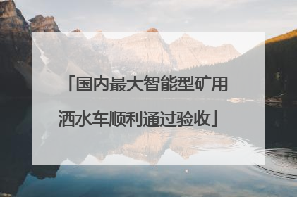 国内最大智能型矿用洒水车顺利通过验收