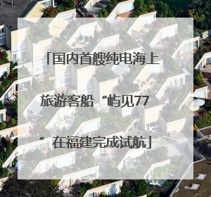 国内首艘纯电海上旅游客船“屿见77”在福建完成试航