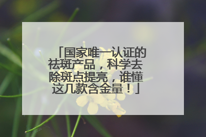 国家唯一认证的祛斑产品，科学去除斑点提亮，谁懂这几款含金量！