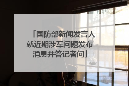 国防部新闻发言人就近期涉军问题发布消息并答记者问