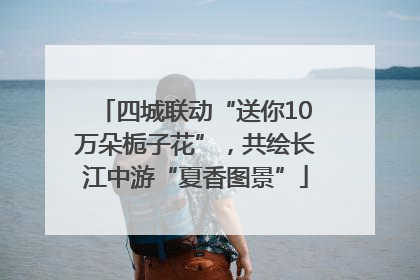 四城联动“送你10万朵栀子花”，共绘长江中游“夏香图景”