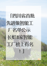 四川省首批先进级智能工厂名单公示 长虹8家智能工厂榜上有名！