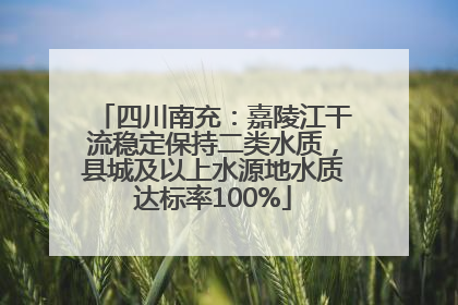 四川南充：嘉陵江干流稳定保持二类水质，县城及以上水源地水质达标率100%