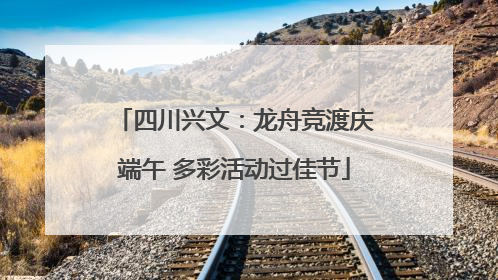 四川兴文：龙舟竞渡庆端午 多彩活动过佳节