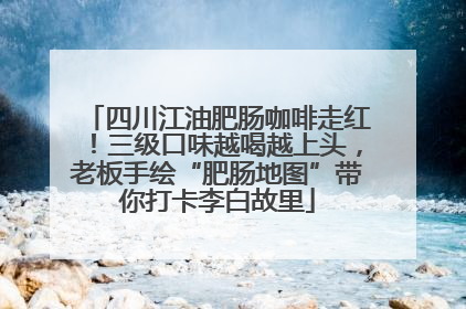 四川江油肥肠咖啡走红！三级口味越喝越上头，老板手绘“肥肠地图”带你打卡李白故里