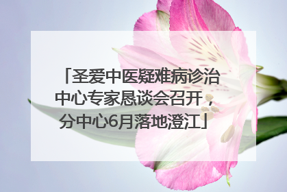 圣爱中医疑难病诊治中心专家恳谈会召开，分中心6月落地澄江